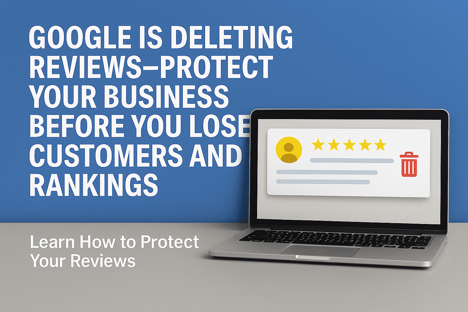 Google Is Deleting Reviews—Protect Your Business Before You Lose Customers and Rankings